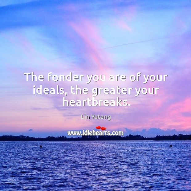 The fonder you are of your ideals, the greater your heartbreaks. Image