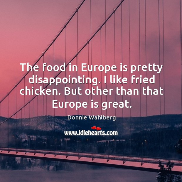 The food in europe is pretty disappointing. I like fried chicken. But other than that europe is great. Donnie Wahlberg Picture Quote