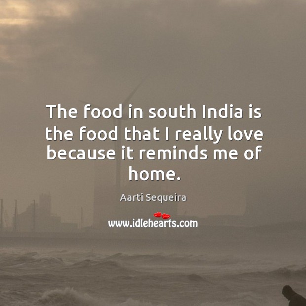 The food in south india is the food that I really love because it reminds me of home. Aarti Sequeira Picture Quote