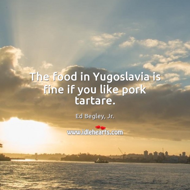 The food in Yugoslavia is fine if you like pork tartare. Ed Begley, Jr. Picture Quote