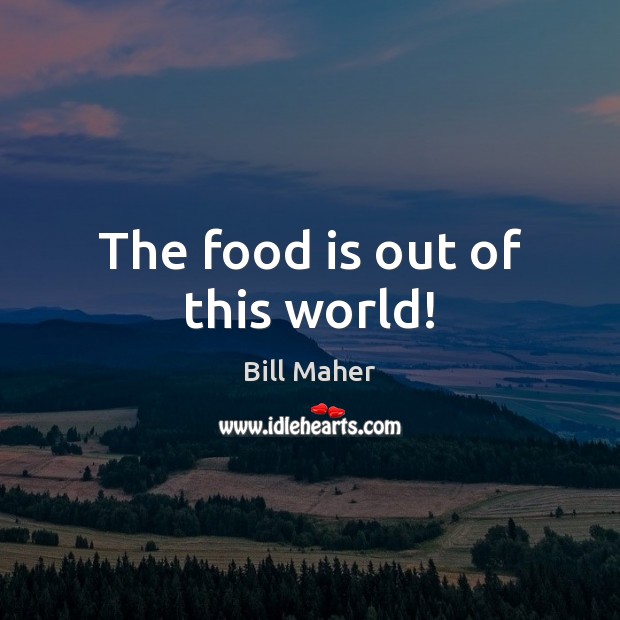 The food is out of this world! Bill Maher Picture Quote