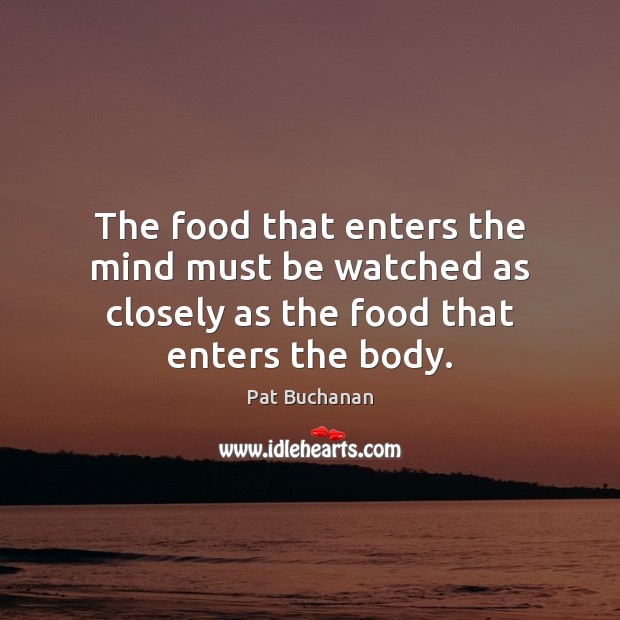 The food that enters the mind must be watched as closely as the food that enters the body. Pat Buchanan Picture Quote