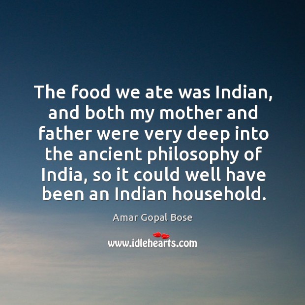 The food we ate was indian, and both my mother and father were very deep into the ancient Amar Gopal Bose Picture Quote