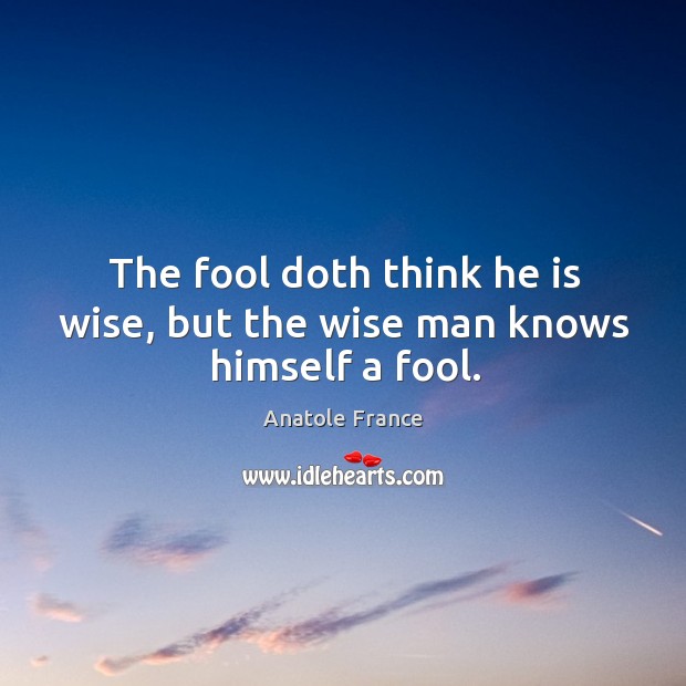 The fool doth think he is wise, but the wise man knows himself a fool. Anatole France Picture Quote