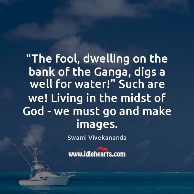 “The fool, dwelling on the bank of the Ganga, digs a well Image