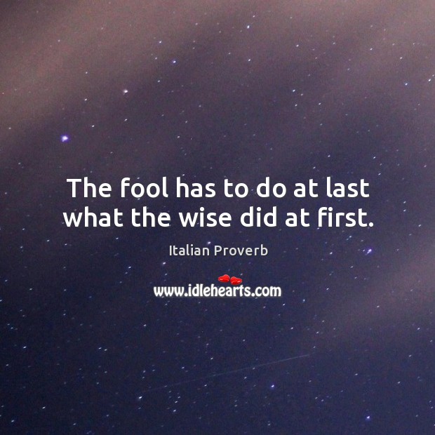 The fool has to do at last what the wise did at first. Image