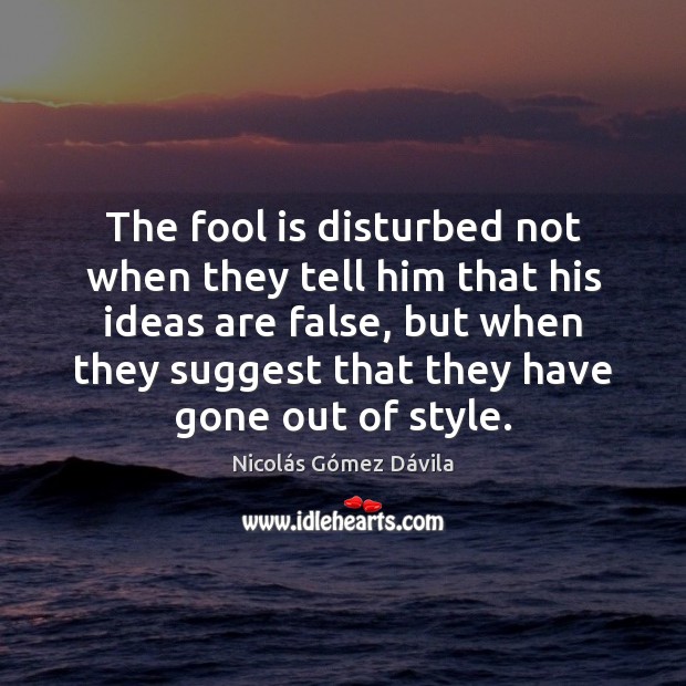 The fool is disturbed not when they tell him that his ideas Image