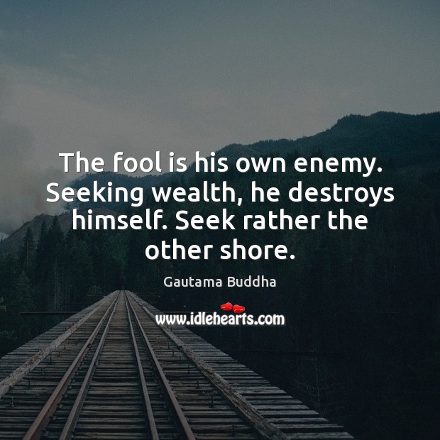 The fool is his own enemy. Seeking wealth, he destroys himself. Seek Fools Quotes Image