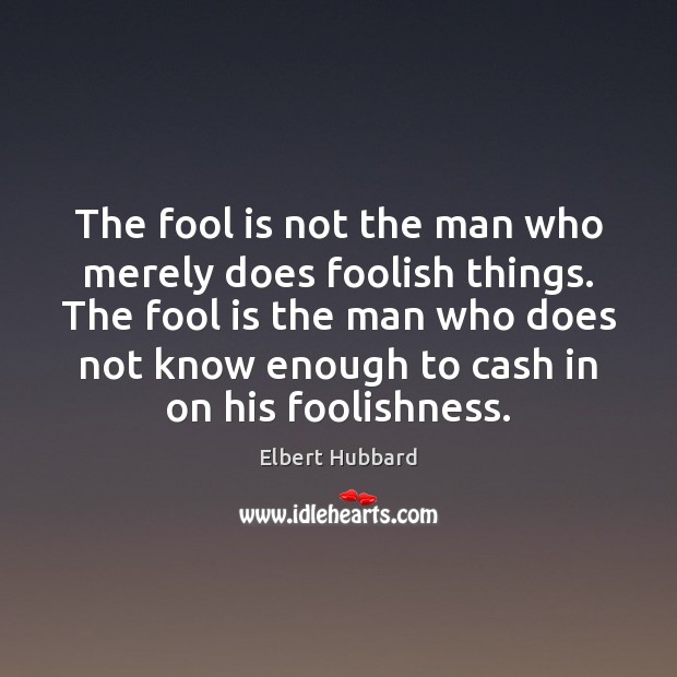 The fool is not the man who merely does foolish things. The Elbert Hubbard Picture Quote