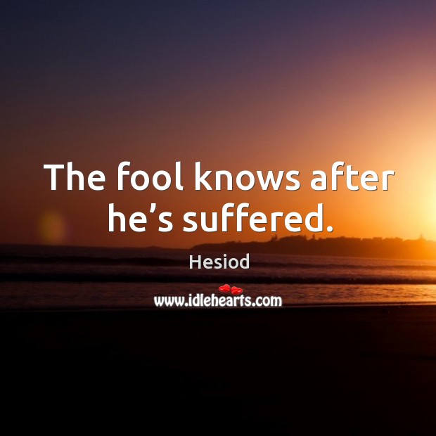 The fool knows after he’s suffered. Image