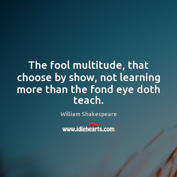 The fool multitude, that choose by show, not learning more than the fond eye doth teach. William Shakespeare Picture Quote