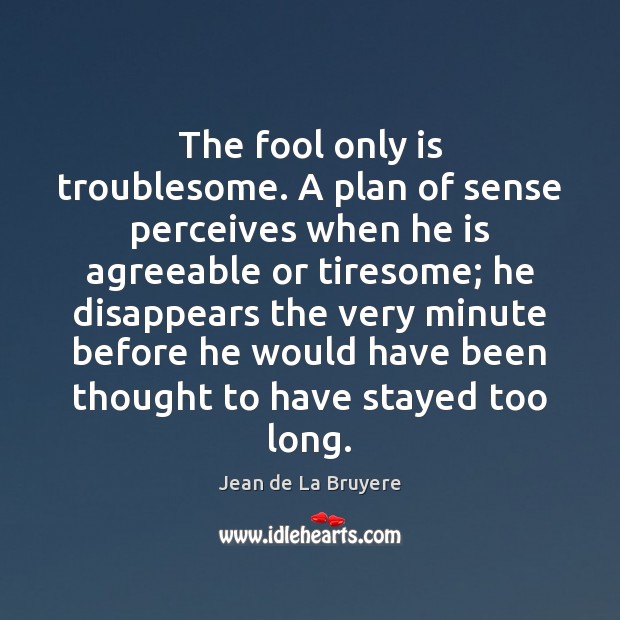 The fool only is troublesome. A plan of sense perceives when he Jean de La Bruyere Picture Quote