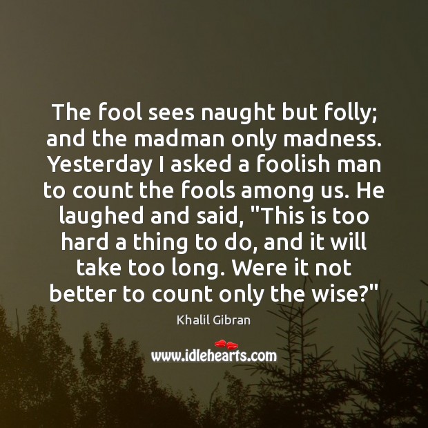 The fool sees naught but folly; and the madman only madness. Yesterday Image