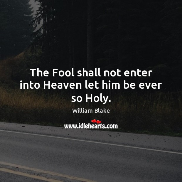 The Fool shall not enter into Heaven let him be ever so Holy. William Blake Picture Quote