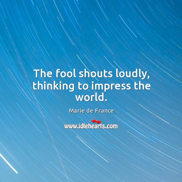 The fool shouts loudly, thinking to impress the world. Marie de France Picture Quote