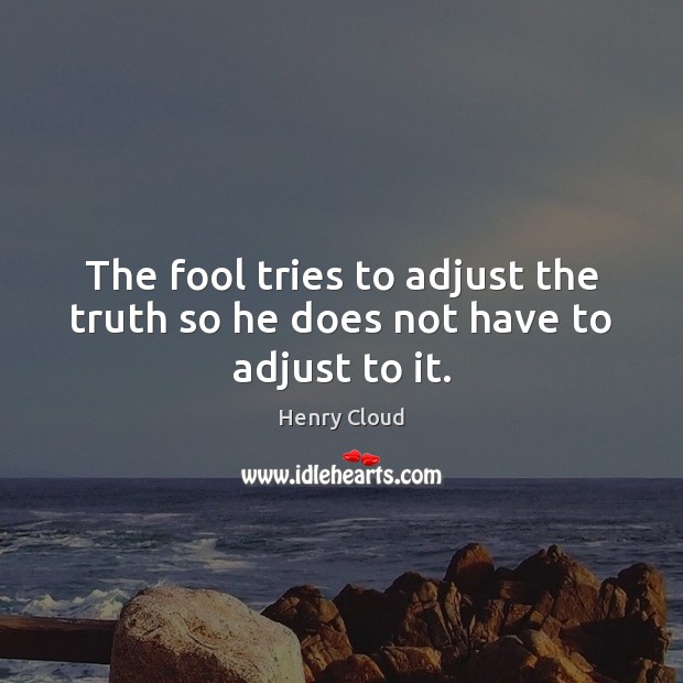 The fool tries to adjust the truth so he does not have to adjust to it. Henry Cloud Picture Quote