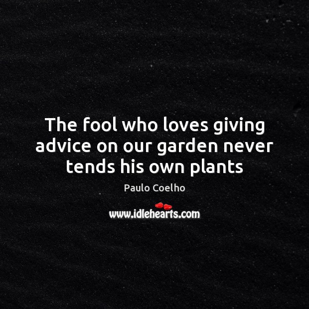 The fool who loves giving advice on our garden never tends his own plants Paulo Coelho Picture Quote