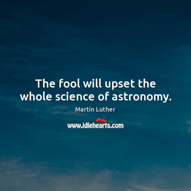 The fool will upset the whole science of astronomy. Image