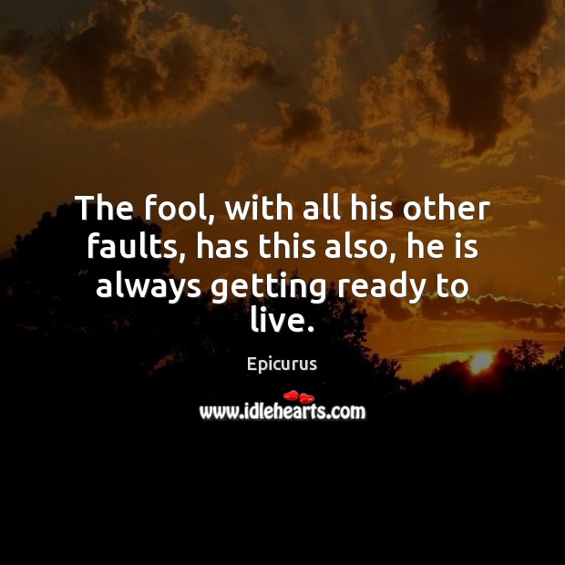 The fool, with all his other faults, has this also, he is always getting ready to live. Epicurus Picture Quote