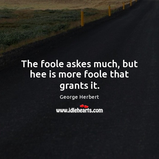 The foole askes much, but hee is more foole that grants it. George Herbert Picture Quote