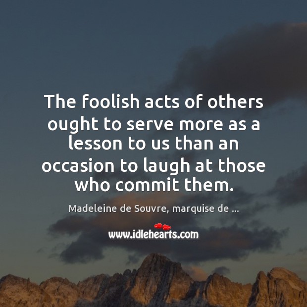 The foolish acts of others ought to serve more as a lesson Madeleine de Souvre, marquise de … Picture Quote