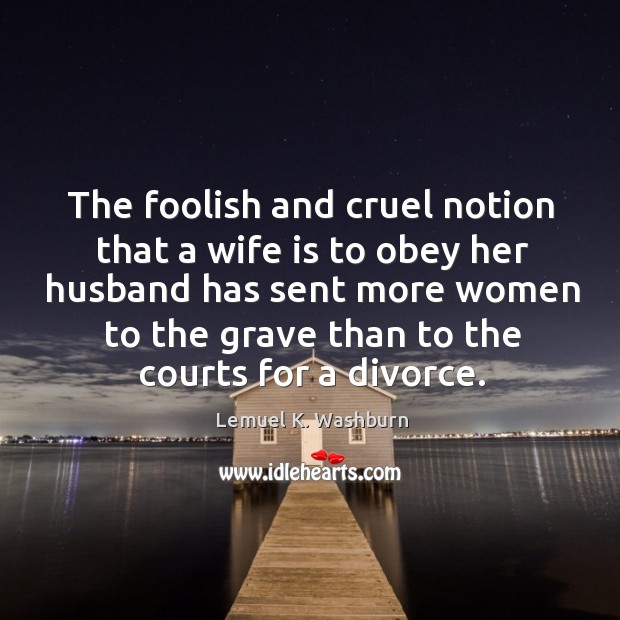 The foolish and cruel notion that a wife is to obey her husband has sent more women Lemuel K. Washburn Picture Quote
