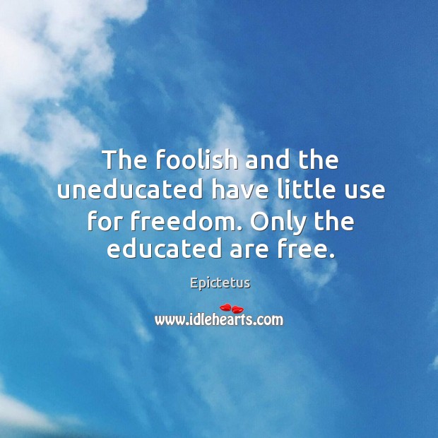 The foolish and the uneducated have little use for freedom. Only the educated are free. Image