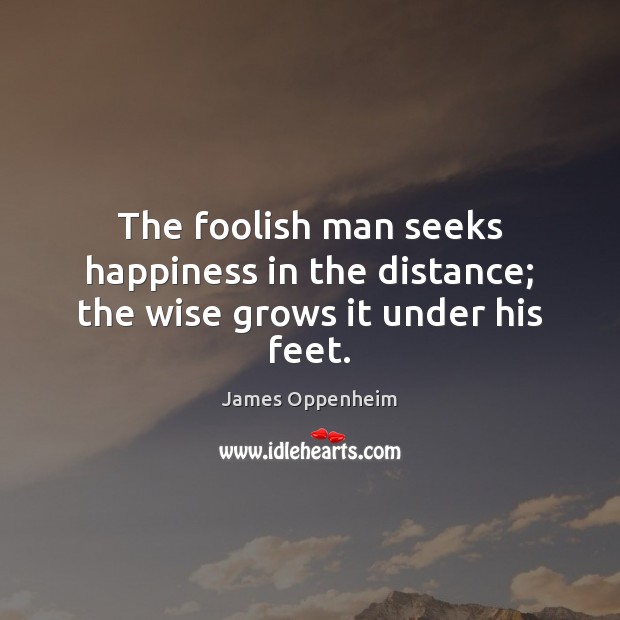 The foolish man seeks happiness in the distance; the wise grows it under his feet. 