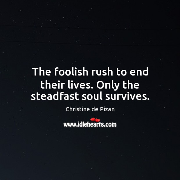 The foolish rush to end their lives. Only the steadfast soul survives. Image