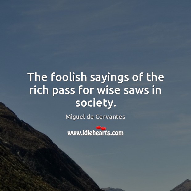 The foolish sayings of the rich pass for wise saws in society. Miguel de Cervantes Picture Quote