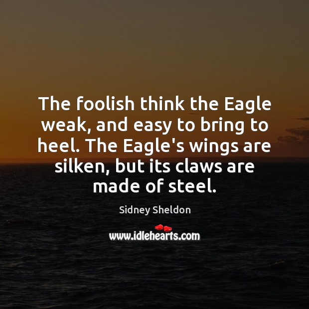 The foolish think the Eagle weak, and easy to bring to heel. Sidney Sheldon Picture Quote
