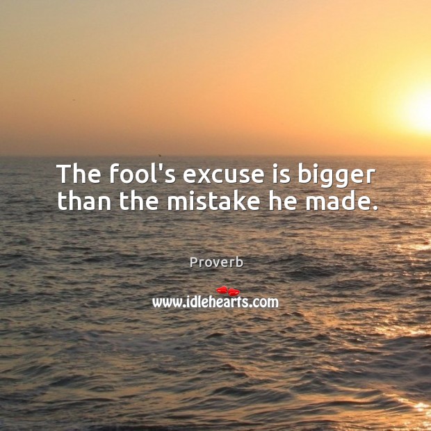 The fool’s excuse is bigger than the mistake he made. Image