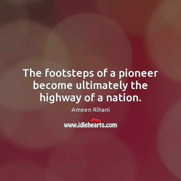 The footsteps of a pioneer become ultimately the highway of a nation. Ameen Rihani Picture Quote