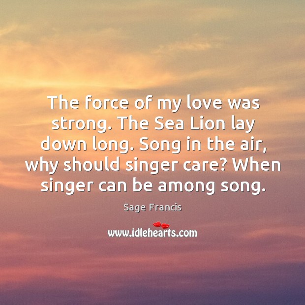 The force of my love was strong. The sea lion lay down long. Song in the air, why should singer care? Sage Francis Picture Quote