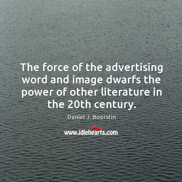The force of the advertising word and image dwarfs the power of other literature in the 20th century. Daniel J. Boorstin Picture Quote