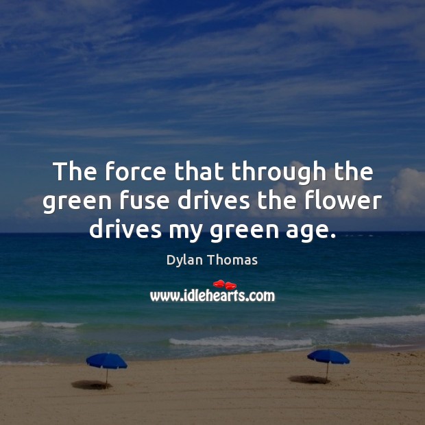 The force that through the green fuse drives the flower drives my green age. Dylan Thomas Picture Quote