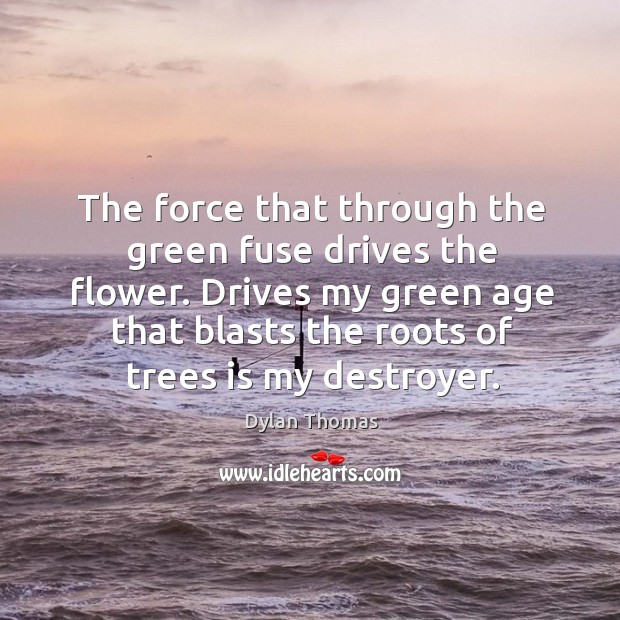 The force that through the green fuse drives the flower. Dylan Thomas Picture Quote
