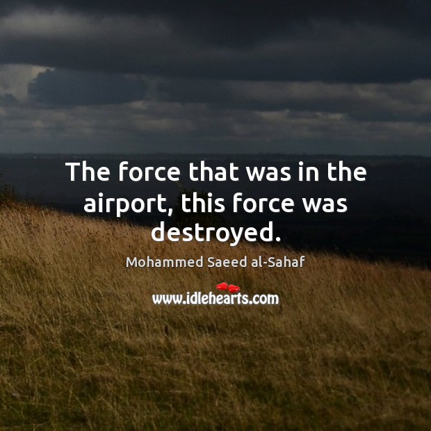 The force that was in the airport, this force was destroyed. Mohammed Saeed al-Sahaf Picture Quote