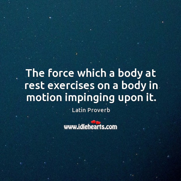 The force which a body at rest exercises on a body in motion impinging upon it. Image