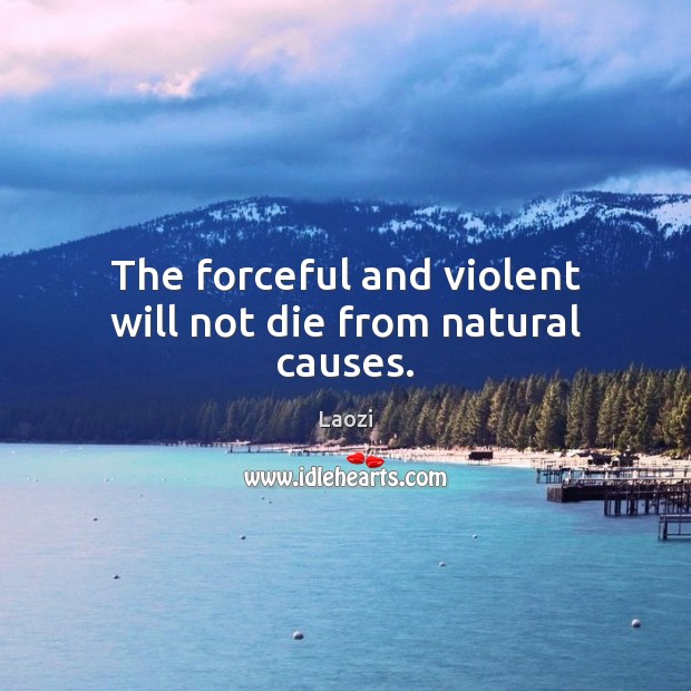 The forceful and violent will not die from natural causes. Image