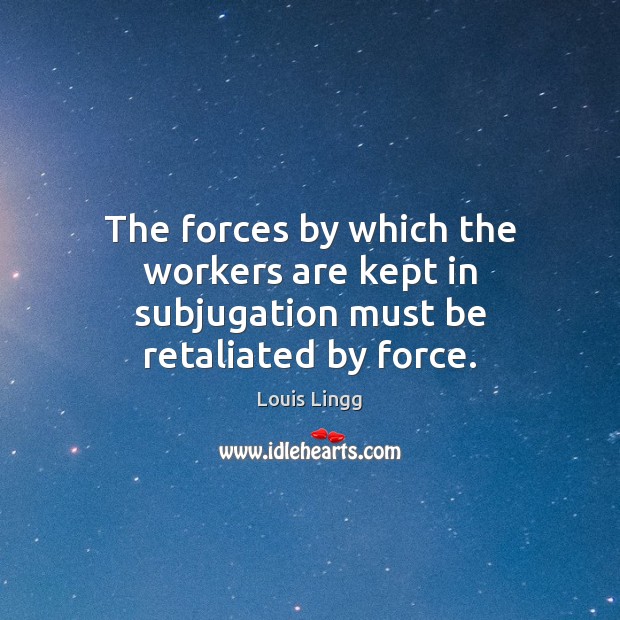 The forces by which the workers are kept in subjugation must be retaliated by force. Louis Lingg Picture Quote