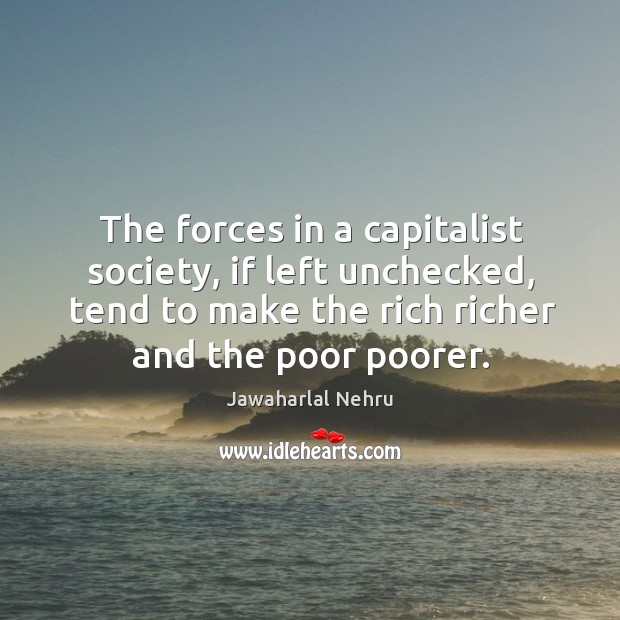 The forces in a capitalist society, if left unchecked, tend to make the rich richer and the poor poorer. 