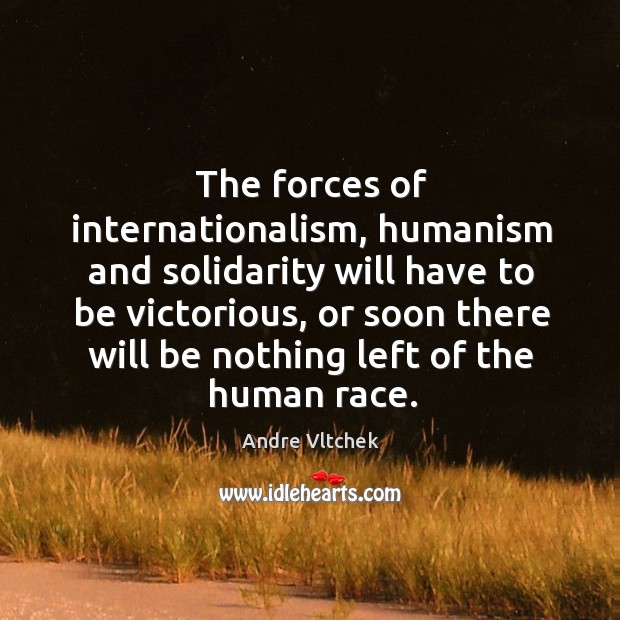 The forces of internationalism, humanism and solidarity will have to be victorious, Andre Vltchek Picture Quote