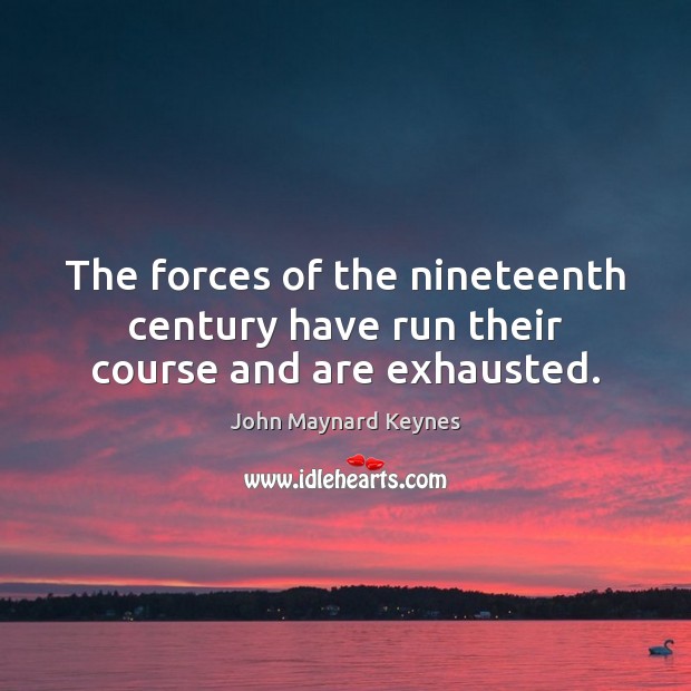 The forces of the nineteenth century have run their course and are exhausted. John Maynard Keynes Picture Quote