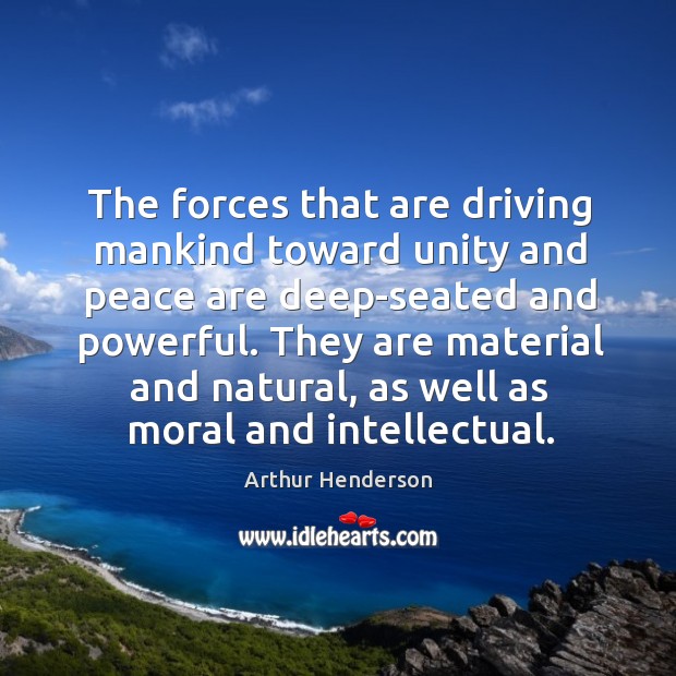 The forces that are driving mankind toward unity and peace are deep-seated and powerful. Arthur Henderson Picture Quote