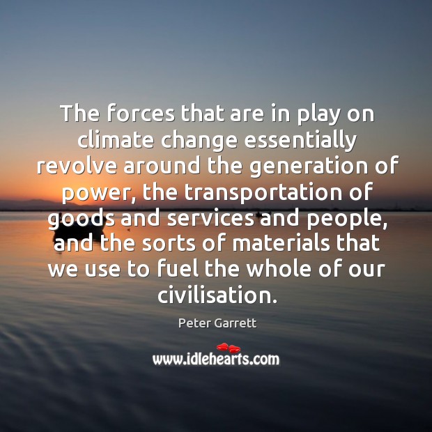 The forces that are in play on climate change essentially revolve around the generation of power Peter Garrett Picture Quote