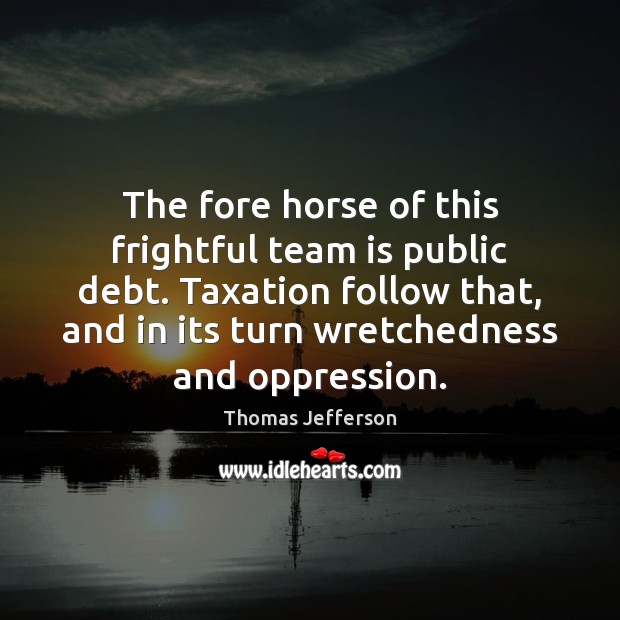 The fore horse of this frightful team is public debt. Taxation follow Thomas Jefferson Picture Quote