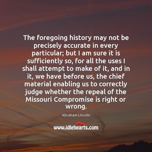 The foregoing history may not be precisely accurate in every particular; but Abraham Lincoln Picture Quote