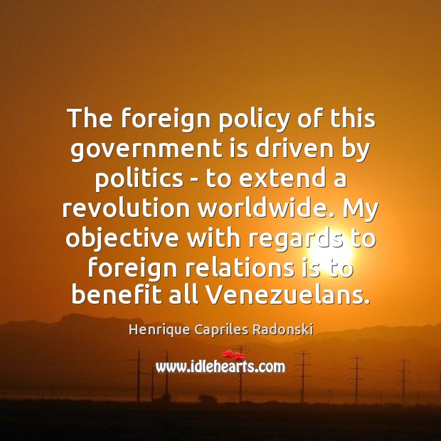 The foreign policy of this government is driven by politics – to Henrique Capriles Radonski Picture Quote