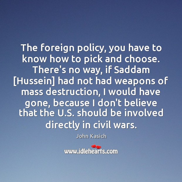 The foreign policy, you have to know how to pick and choose. John Kasich Picture Quote